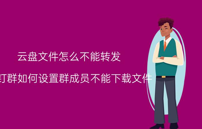 云盘文件怎么不能转发 钉钉群如何设置群成员不能下载文件？